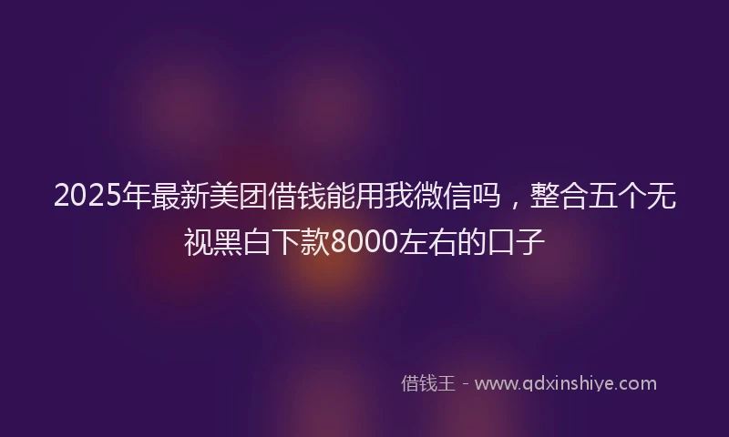 2025年最新美团借钱能用我微信吗，整合五个无视黑白下款8000左右的口子