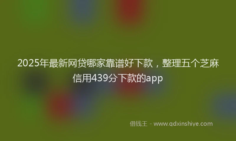 2025年最新网贷哪家靠谱好下款，整理五个芝麻信用439分下款的app