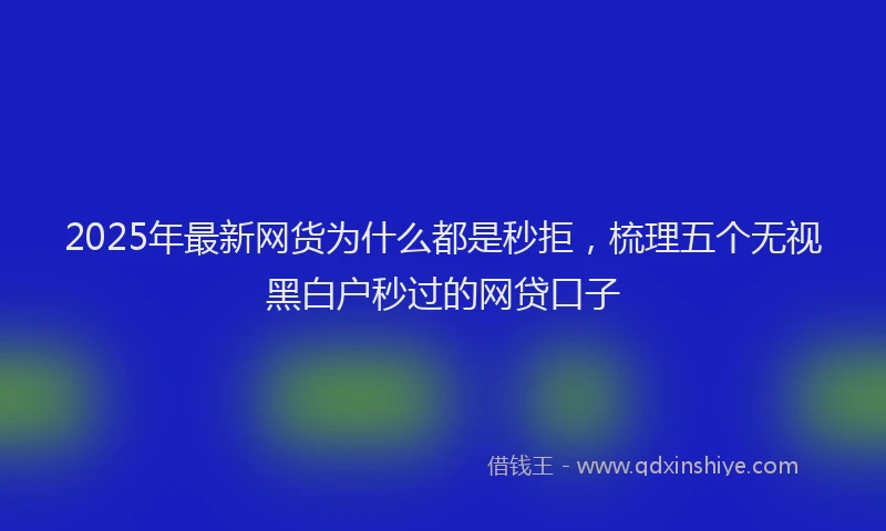 2025年最新网货为什么都是秒拒，梳理五个无视黑白户秒过的网贷口子