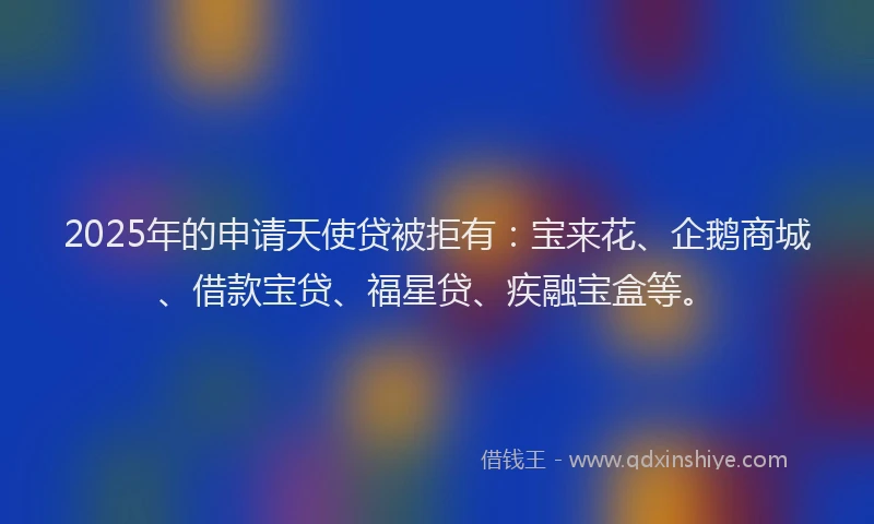 2025年的申请天使贷被拒有:宝来花、企鹅商城、借款宝贷、福星贷、疾融宝盒等。
