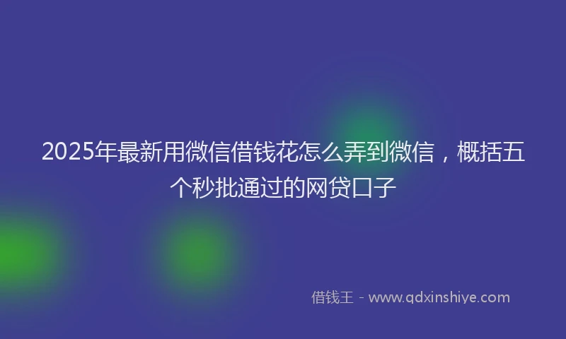 2025年最新用微信借钱花怎么弄到微信，概括五个秒批通过的网贷口子