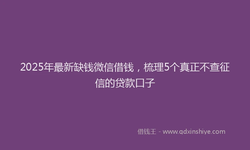 2025年最新缺钱微信借钱，梳理5个真正不查征信的贷款口子