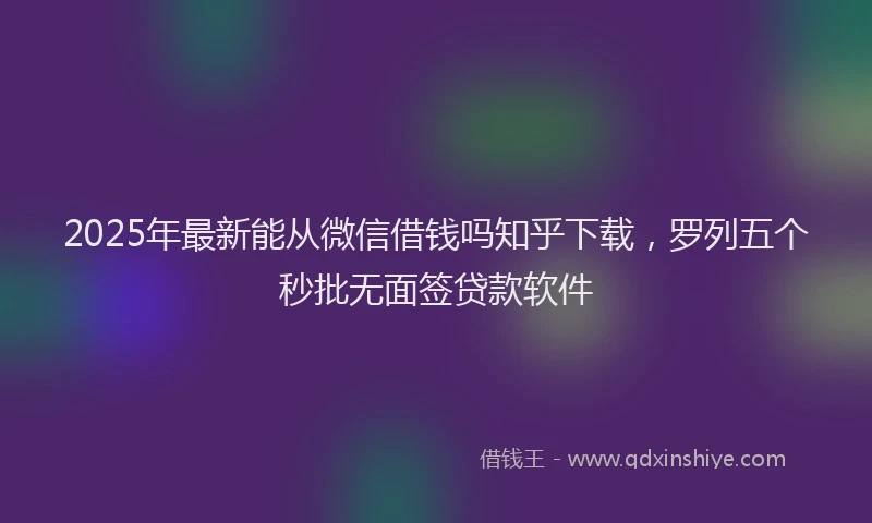 2025年最新能从微信借钱吗知乎下载，罗列五个秒批无面签贷款软件