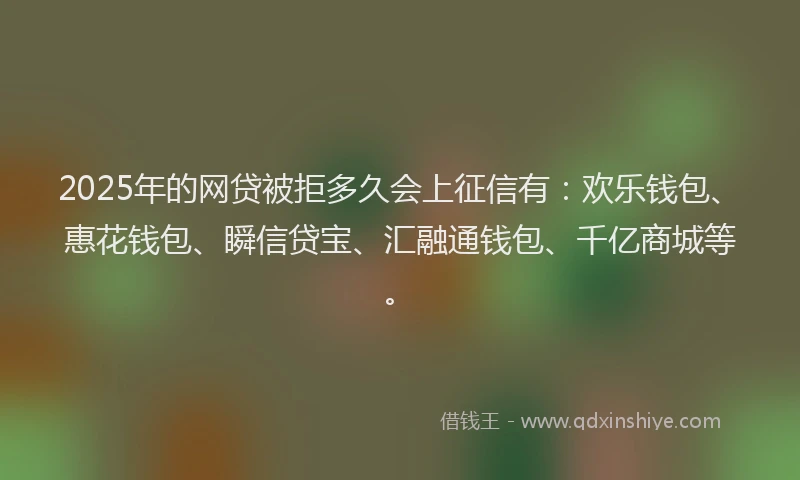 2025年的网贷被拒多久会上征信有：欢乐钱包、惠花钱包、瞬信贷宝、汇融通钱包、千亿商城等。