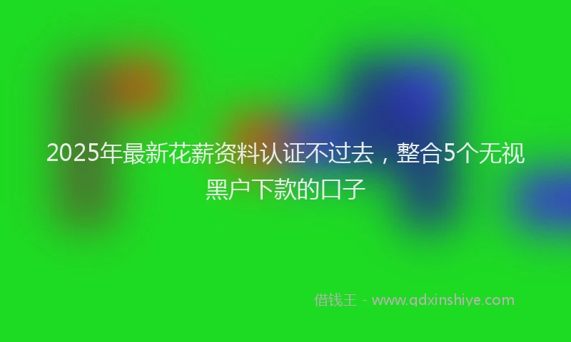 2025年最新花薪资料认证不过去，整合5个无视黑户下款的口子