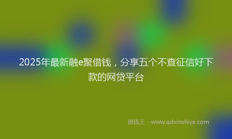 2025年最新融e聚借钱，分享五个不查征信好下款的网贷平台