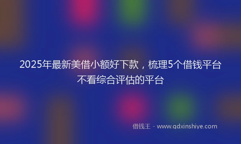 2025年最新美借小额好下款，梳理5个借钱平台不看综合评估的平台
