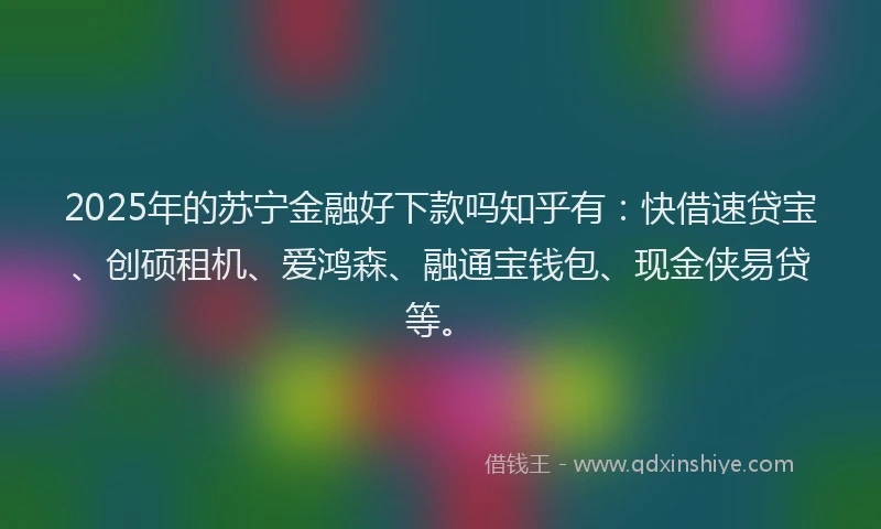 2025年的苏宁金融好下款吗知乎有：快借速贷宝、创硕租机、爱鸿森、融通宝钱包、现金侠易贷等。