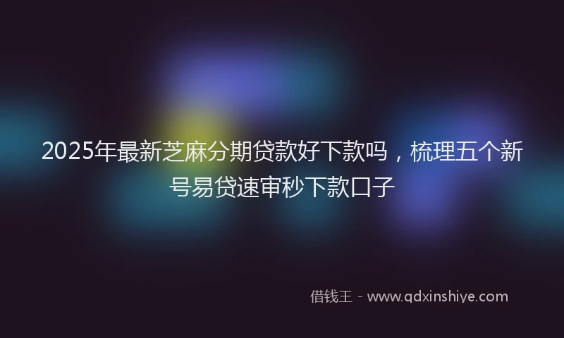 2025年最新芝麻分期贷款好下款吗，梳理五个新号易贷速审秒下款口子