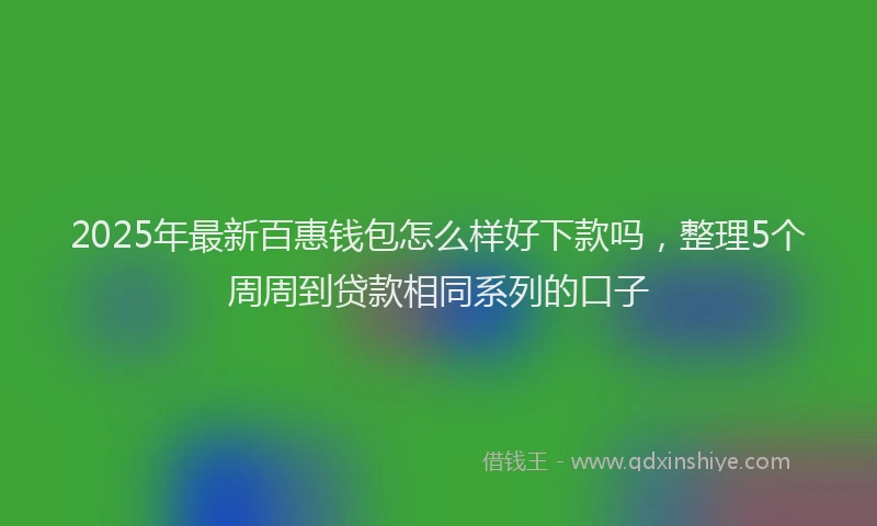 2025年最新百惠钱包怎么样好下款吗，整理5个周周到贷款相同系列的口子