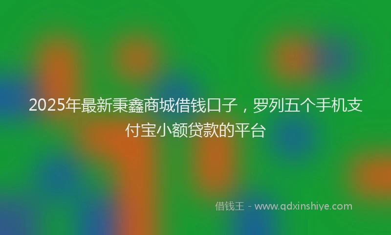 2025年最新秉鑫商城借钱口子，罗列五个手机支付宝小额贷款的平台