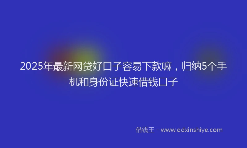 2025年最新网贷好口子容易下款嘛，归纳5个手机和身份证快速借钱口子