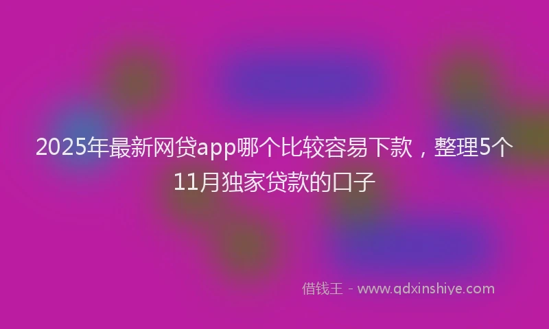 2025年最新网贷app哪个比较容易下款，整理5个11月独家贷款的口子