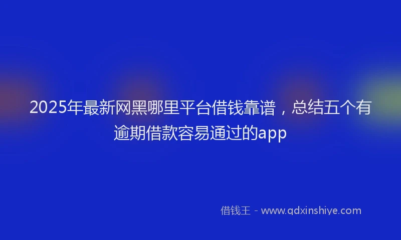 2025年最新网黑哪里平台借钱靠谱，总结五个有逾期借款容易通过的app