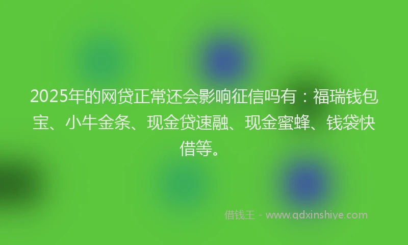 2025年的网贷正常还会影响征信吗有：福瑞钱包宝、小牛金条、现金贷速融、现金蜜蜂、钱袋快借等。