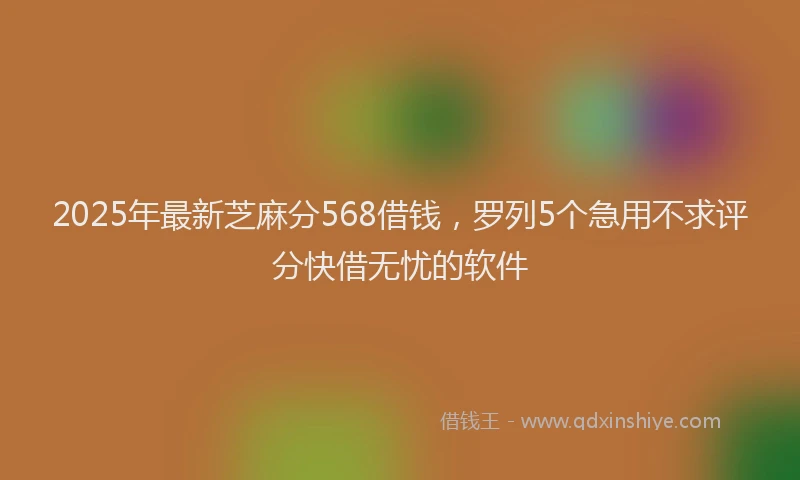 2025年最新芝麻分568借钱，罗列5个急用不求评分快借无忧的软件