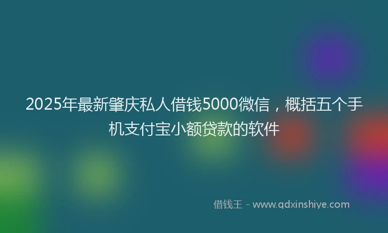 2025年最新肇庆私人借钱5000微信，概括五个手机支付宝小额贷款的软件
