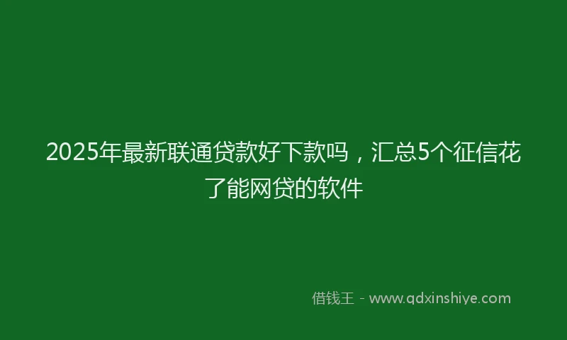 2025年最新联通贷款好下款吗，汇总5个征信花了能网贷的软件