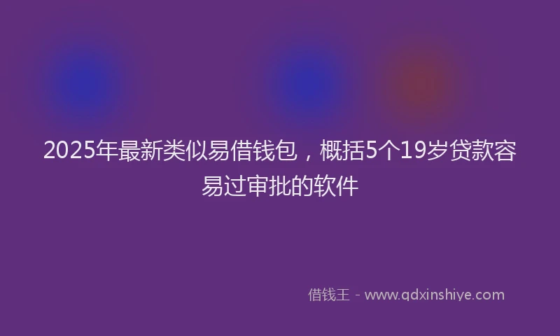 2025年最新类似易借钱包，概括5个19岁贷款容易过审批的软件