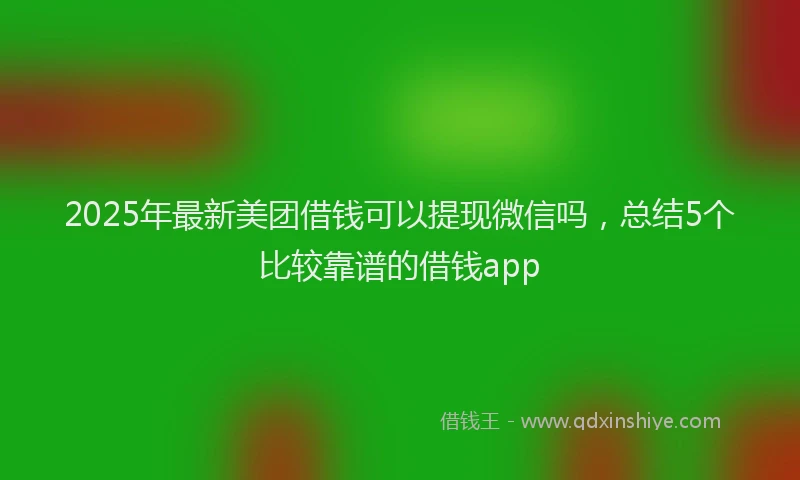 2025年最新美团借钱可以提现微信吗，总结5个比较靠谱的借钱app