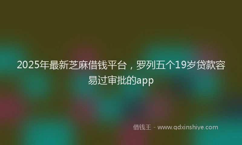 2025年最新芝麻借钱平台，罗列五个19岁贷款容易过审批的app