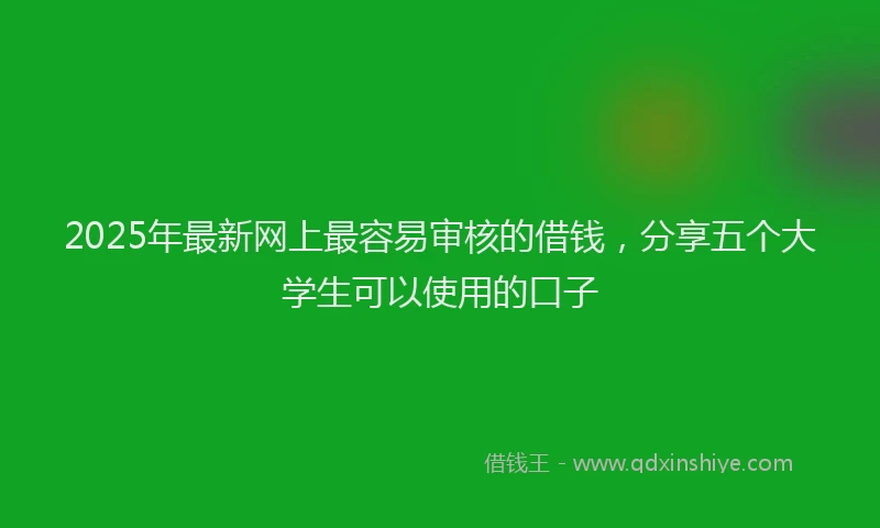 2025年最新网上最容易审核的借钱，分享五个大学生可以使用的口子