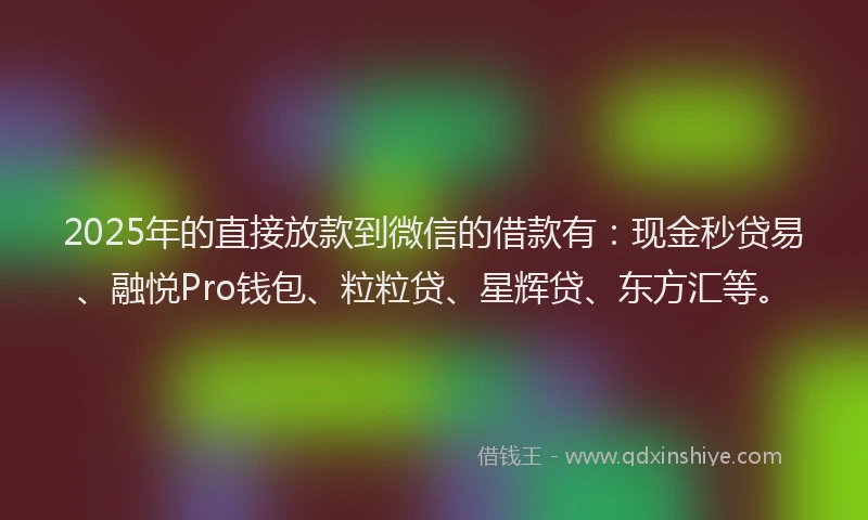 2025年的直接放款到微信的借款有：现金秒贷易、融悦Pro钱包、粒粒贷、星辉贷、东方汇等。