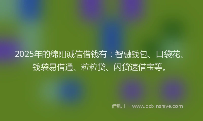 2025年的绵阳诚信借钱有：智融钱包、口袋花、钱袋易借通、粒粒贷、闪贷速借宝等。