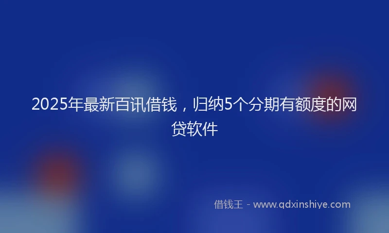 2025年最新百讯借钱，归纳5个分期有额度的网贷软件