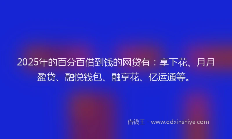 2025年的百分百借到钱的网贷有：享下花、月月盈贷、融悦钱包、融享花、亿运通等。