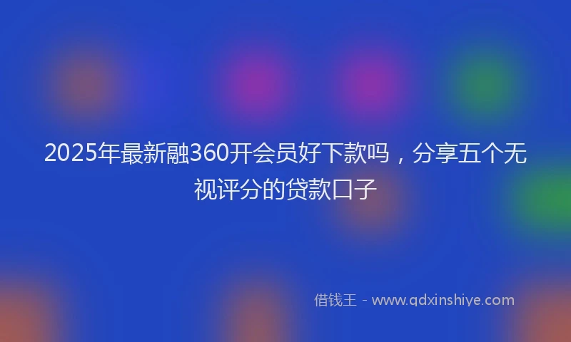 2025年最新融360开会员好下款吗，分享五个无视评分的贷款口子
