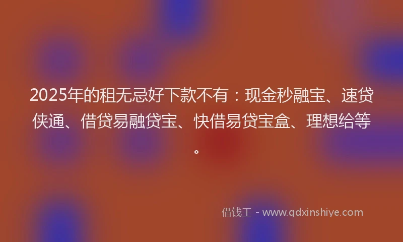 2025年的租无忌好下款不有：现金秒融宝、速贷侠通、借贷易融贷宝、快借易贷宝盒、理想给等。