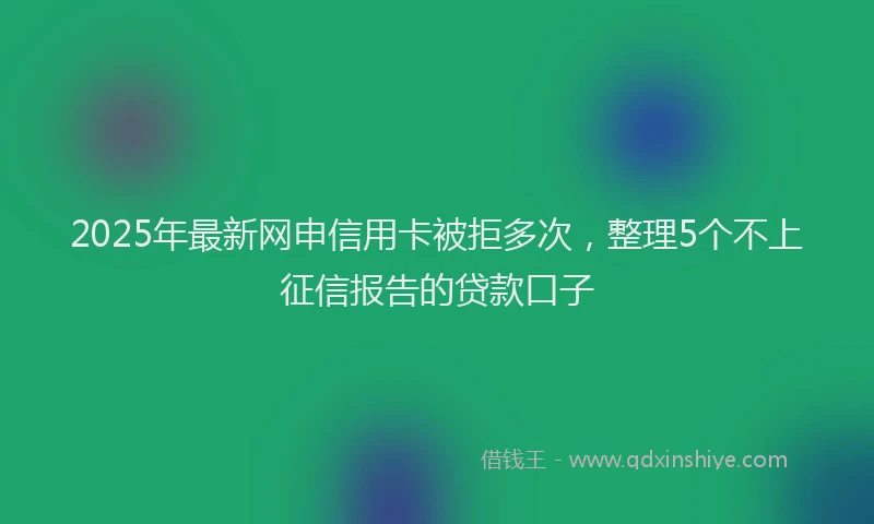 2025年最新网申信用卡被拒多次，整理5个不上征信报告的贷款口子