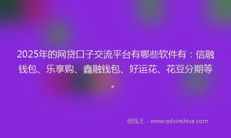 2025年的网贷口子交流平台有哪些软件有：信融钱包、乐享购、鑫融钱包、好运花、花豆分期等。