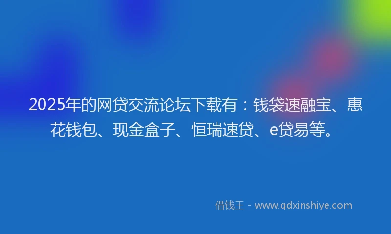 2025年的网贷交流论坛下载有：钱袋速融宝、惠花钱包、现金盒子、恒瑞速贷、e贷易等。