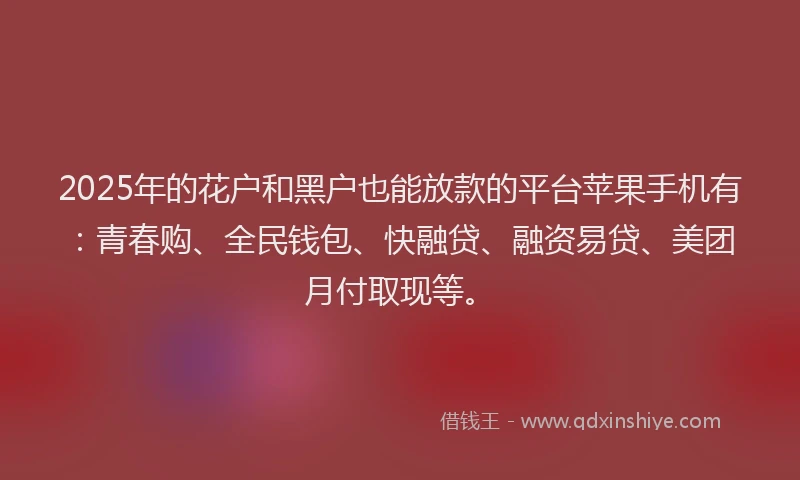 2025年的花户和黑户也能放款的平台苹果手机有：青春购、全民钱包、快融贷、融资易贷、美团月付取现等。
