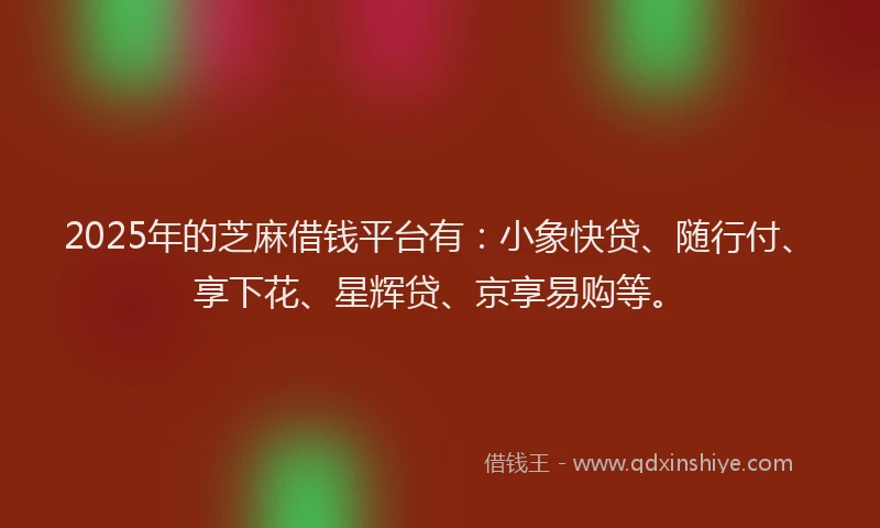 2025年的芝麻借钱平台有：小象快贷、随行付、享下花、星辉贷、京享易购等。