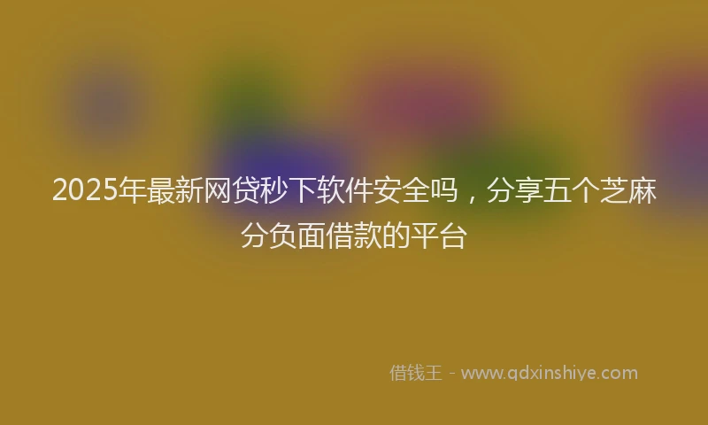2025年最新网贷秒下软件安全吗，分享五个芝麻分负面借款的平台