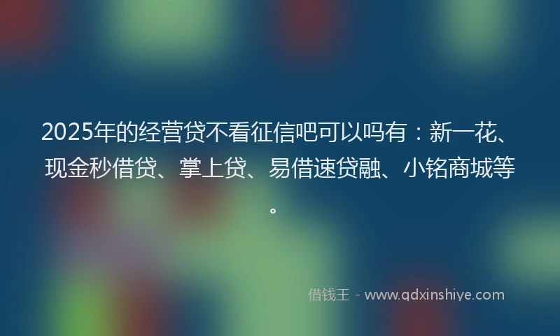 2025年的经营贷不看征信吧可以吗有：新一花、现金秒借贷、掌上贷、易借速贷融、小铭商城等。
