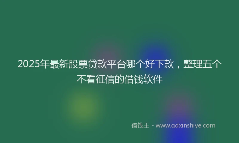 2025年最新股票贷款平台哪个好下款，整理五个不看征信的借钱软件
