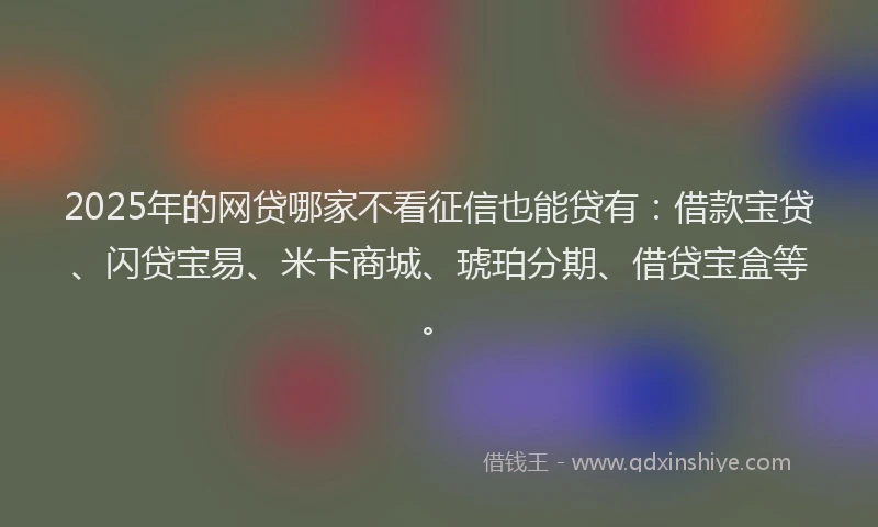 2025年的网贷哪家不看征信也能贷有：借款宝贷、闪贷宝易、米卡商城、琥珀分期、借贷宝盒等。