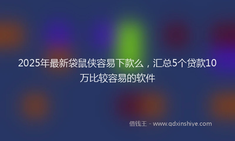 2025年最新袋鼠侠容易下款么，汇总5个贷款10万比较容易的软件
