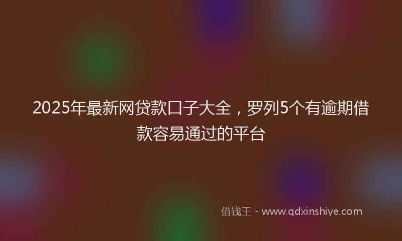 2025年最新网贷款口子大全，罗列5个有逾期借款容易通过的平台