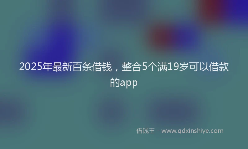 2025年最新百条借钱，整合5个满19岁可以借款的app