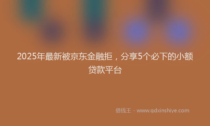 2025年最新被京东金融拒，分享5个必下的小额贷款平台