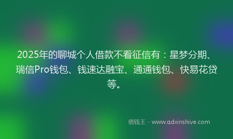 2025年的聊城个人借款不看征信有：星梦分期、瑞信Pro钱包、钱速达融宝、通通钱包、快易花贷等。