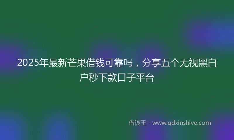 2025年最新芒果借钱可靠吗，分享五个无视黑白户秒下款口子平台