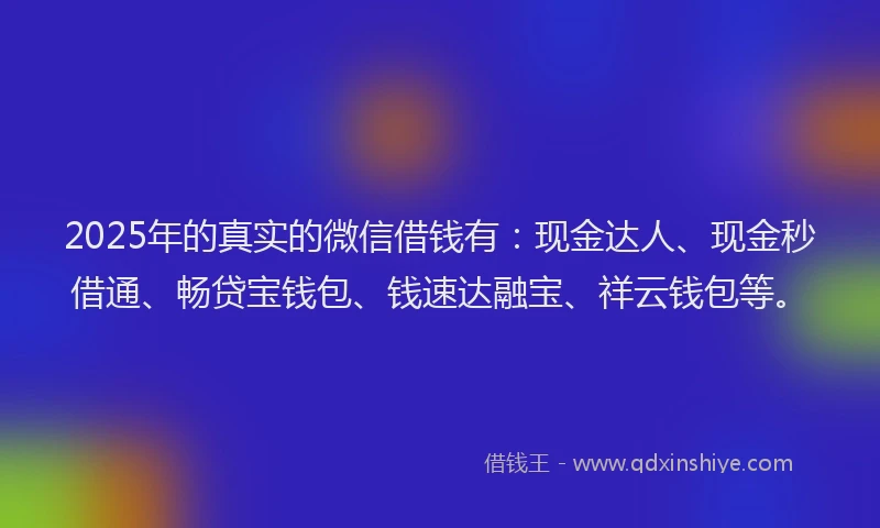 2025年的真实的微信借钱有：现金达人、现金秒借通、畅贷宝钱包、钱速达融宝、祥云钱包等。