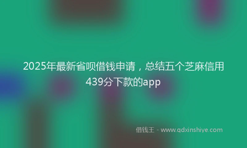 2025年最新省呗借钱申请，总结五个芝麻信用439分下款的app