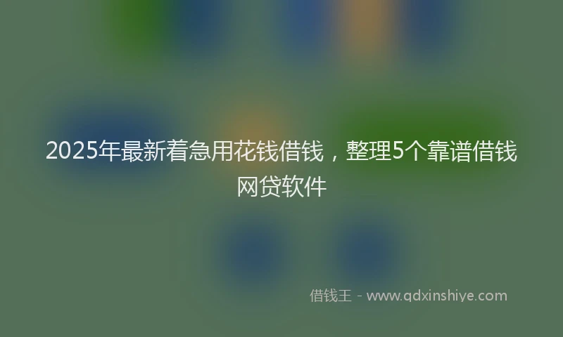 2025年最新着急用花钱借钱，整理5个靠谱借钱网贷软件